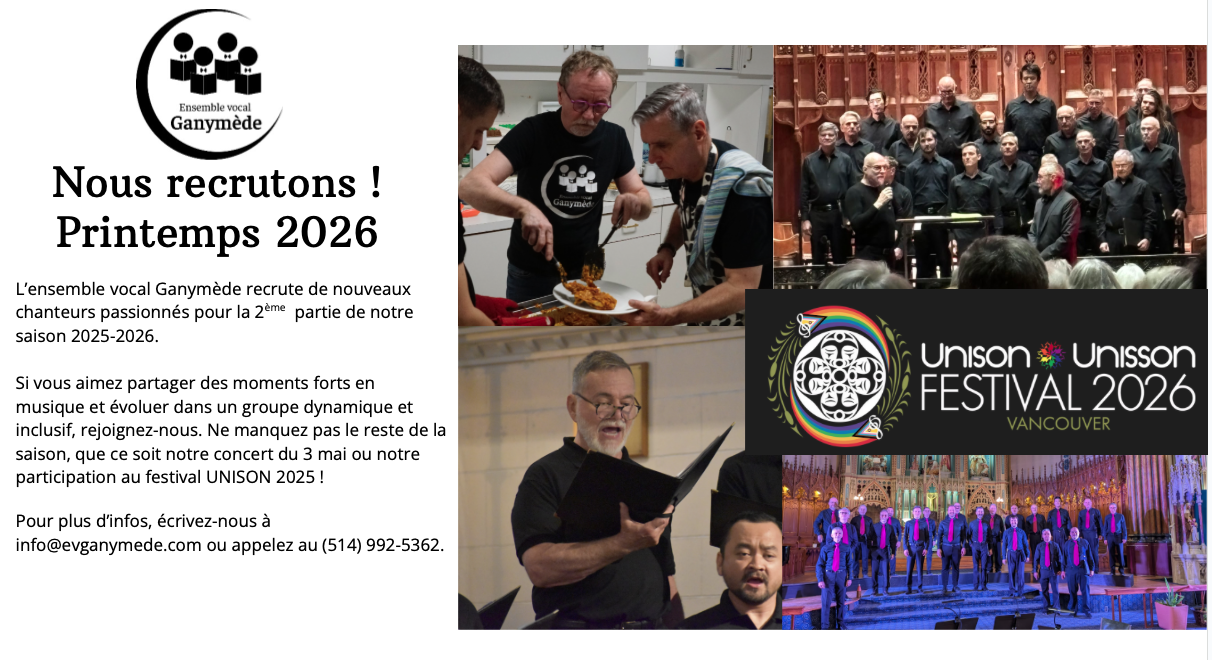 L’ensemble vocal Ganymède recrute de nouveaux chanteurs passionnés pour la 2ème  partie de notre saison 2025-2026.

Si vous aimez partager des moments forts en musique et évoluer dans un groupe dynamique et inclusif, rejoignez-nous. Ne manquez pas le reste de la saison, que ce soit notre concert du 3 mai ou notre participation au festival UNISON 2025 !

Pour plus d’infos, écrivez-nous à info@evganymede.com ou appelez au (514) 992-5362.